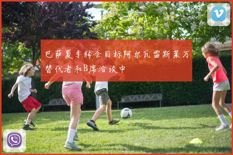 巴萨夏季转会目标阿尔瓦雷斯莱万替代者和B席洽谈中