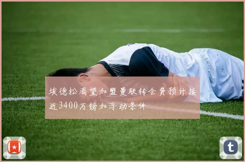 埃德松渴望加盟曼联转会费预计接近3400万镑加浮动条件