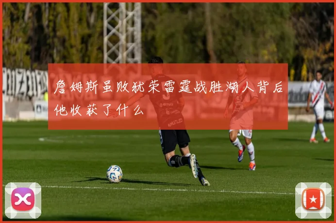 詹姆斯虽败犹荣雷霆战胜湖人背后他收获了什么