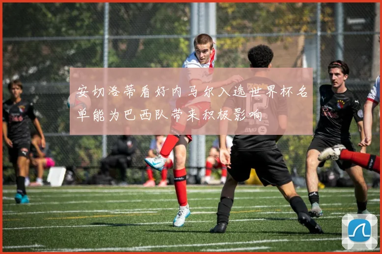 安切洛蒂看好内马尔入选世界杯名单能为巴西队带来积极影响