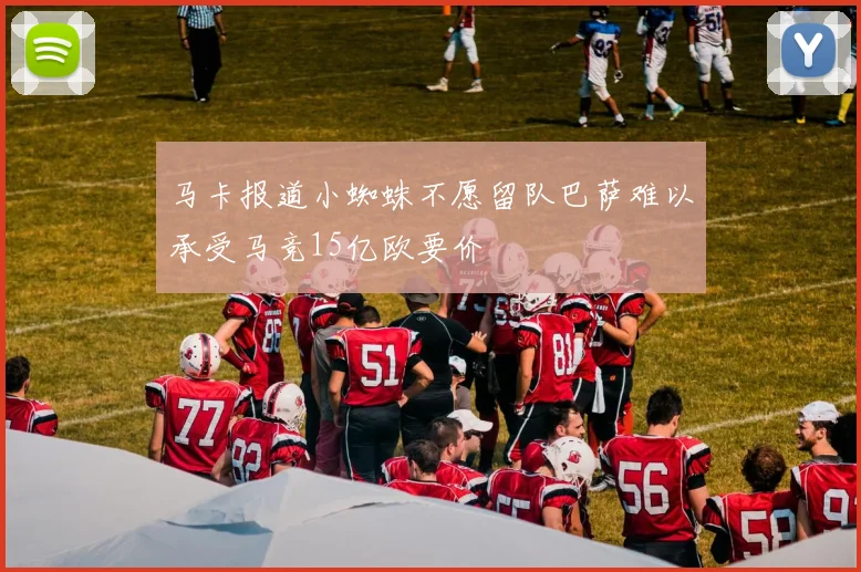 马卡报道小蜘蛛不愿留队巴萨难以承受马竞15亿欧要价