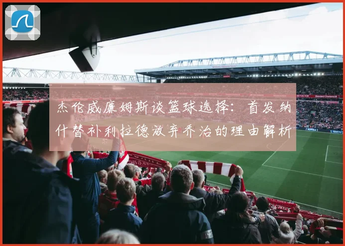 杰伦威廉姆斯谈篮球选择：首发纳什替补利拉德放弃乔治的理由解析