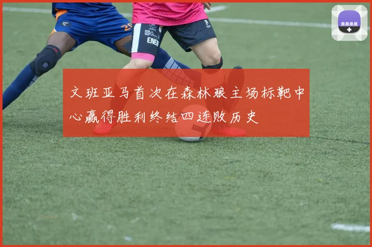 文班亚马首次在森林狼主场标靶中心赢得胜利终结四连败历史