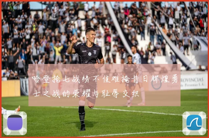 哈登抢七战绩不佳难掩昔日辉煌勇士之战的荣耀与耻辱交织