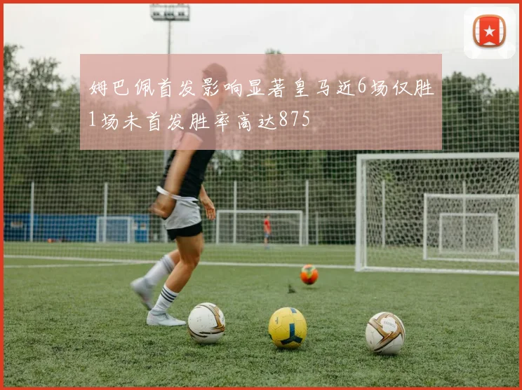 姆巴佩首发影响显著皇马近6场仅胜1场未首发胜率高达875
