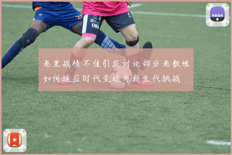 老里战绩不佳引发讨论部分老教练如何适应时代变迁与新生代挑战