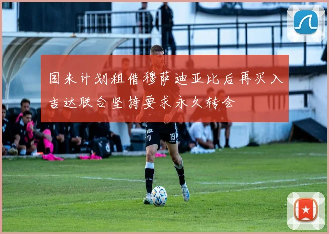 国米计划租借穆萨迪亚比后再买入吉达联合坚持要求永久转会