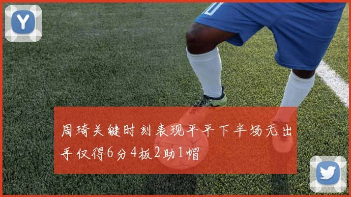 周琦关键时刻表现平平下半场无出手仅得6分4板2助1帽