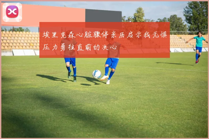 埃里克森心脏骤停亲历启示我无惧压力勇往直前的决心
