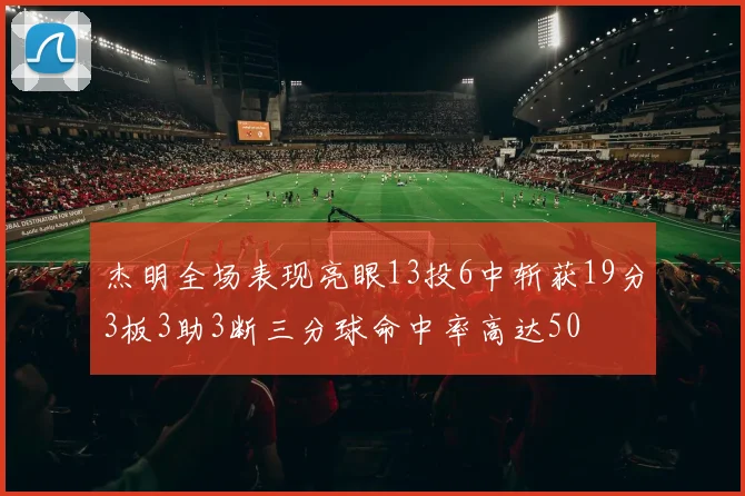 杰明全场表现亮眼13投6中斩获19分3板3助3断三分球命中率高达50