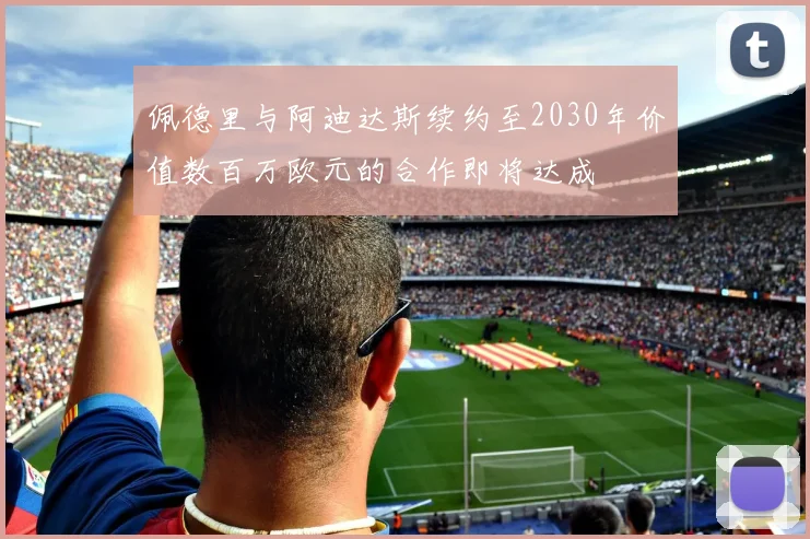 佩德里与阿迪达斯续约至2030年价值数百万欧元的合作即将达成